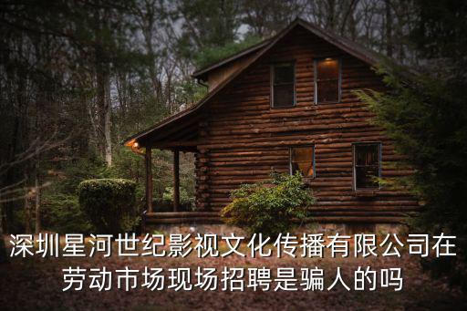 深圳星河世紀影視文化傳播有限公司在勞動市場現場招聘是騙人的嗎