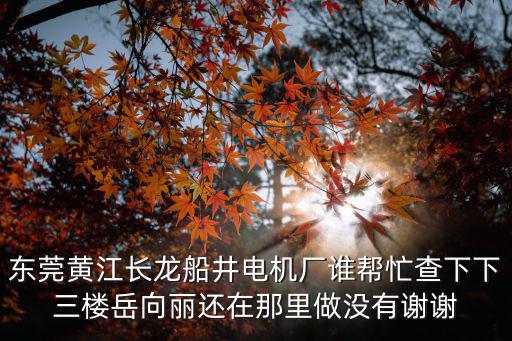東莞黃江長龍船井電機廠誰幫忙查下下三樓岳向麗還在那里做沒有謝謝