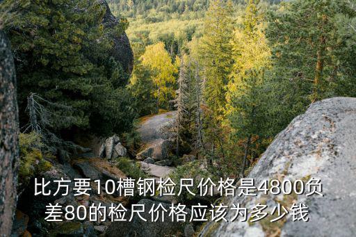 東莞檢尺員求職，比方要10槽鋼檢尺價格是4800負差80的檢尺價格應該為多少錢