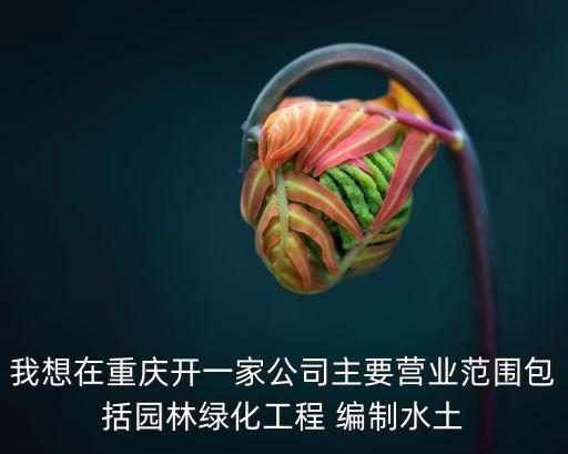 我想在重慶開一家公司主要營業范圍包括園林綠化工程 編制水土
