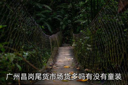 廣州昌崗尾貨市場貨多嗎有沒有童裝