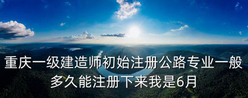 重慶一級建造師初始注冊公路專業一般多久能注冊下來我是6月