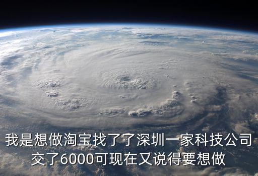 我是想做淘寶找了了深圳一家科技公司交了6000可現(xiàn)在又說得要想做