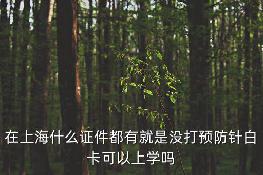 在上海什么證件都有就是沒打預(yù)防針白卡可以上學(xué)嗎
