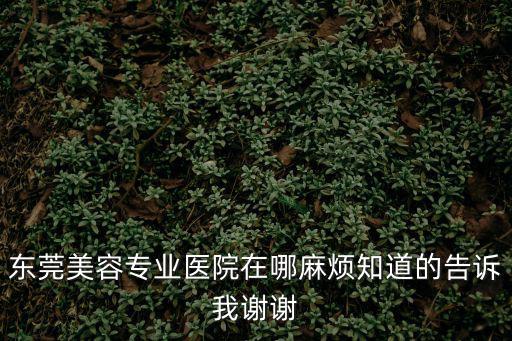 東莞華美整型醫院地址，東莞最好的美容醫院在哪里