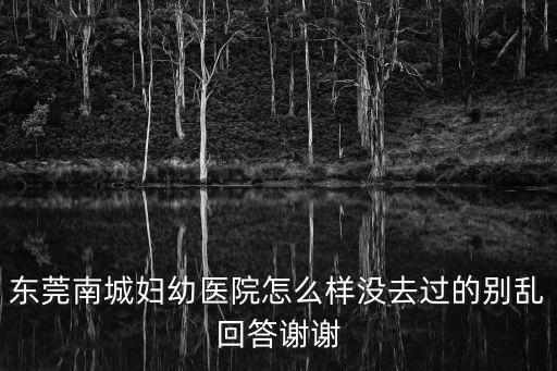 東莞南城婦幼醫(yī)院怎么樣沒去過的別亂回答謝謝