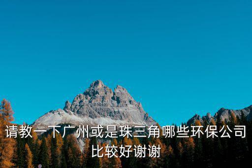 請教一下廣州或是珠三角哪些環保公司比較好謝謝