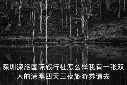 深圳深旅國際旅行社怎么樣我有一張雙人的港澳四天三夜旅游券請去