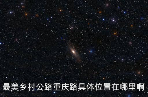 重慶市美麗鄉村考核細則，最美鄉村公路重慶路具體位置在哪里啊
