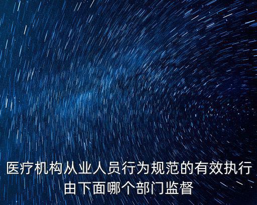 醫療機構從業人員行為規范的有效執行由下面哪個部門監督