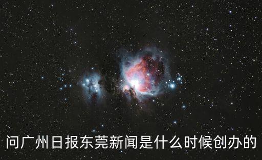 問(wèn)廣州日?qǐng)?bào)東莞新聞是什么時(shí)候創(chuàng)辦的