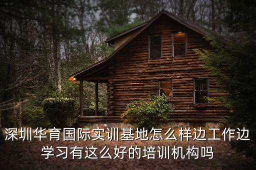 深圳華育國際實訓基地怎么樣邊工作邊學習有這么好的培訓機構嗎