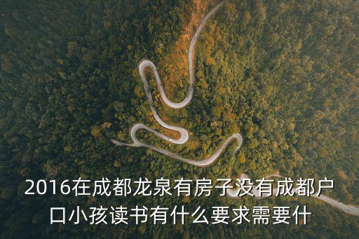 2016在成都龍泉有房子沒有成都戶口小孩讀書有什么要求需要什