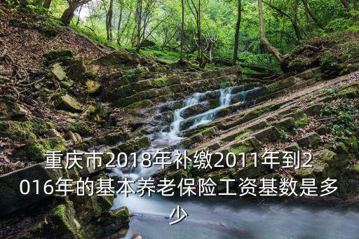 重慶市2018年補(bǔ)繳2011年到2016年的基本養(yǎng)老保險(xiǎn)工資基數(shù)是多少