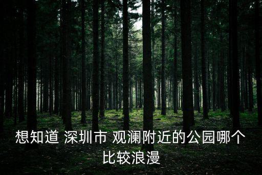 想知道 深圳市 觀瀾附近的公園哪個比較浪漫
