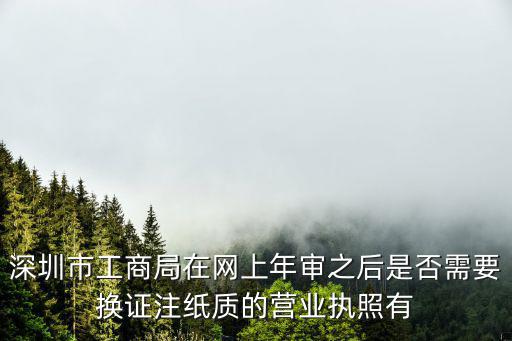 深圳新版營業執照有效期，深圳市工商局在網上年審之后是否需要換證注紙質的營業執照有