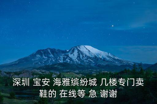 深圳海雅繽紛城電話，深圳 寶安 海雅繽紛城 幾樓專門賣鞋的 在線等 急 謝謝