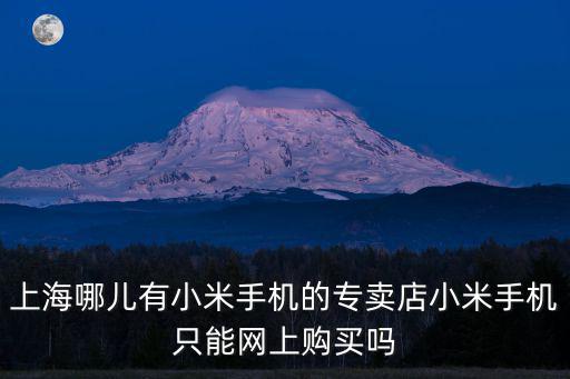 上海市小米實體店，上海哪兒有小米手機的專賣店小米手機只能網上購買嗎