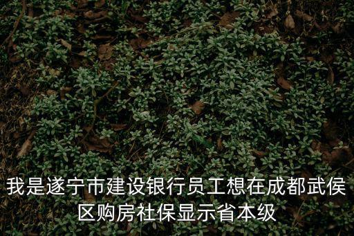 我是遂寧市建設銀行員工想在成都武侯區購房社保顯示省本級