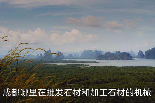 成都哪里在批發(fā)石材和加工石材的機(jī)械