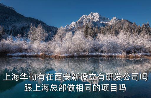 上海華勤有在西安新設立有研發公司嗎跟上海總部做相同的項目嗎