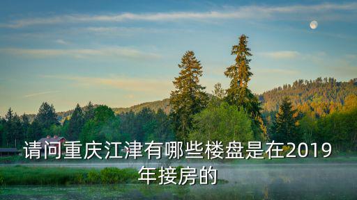 請(qǐng)問重慶江津有哪些樓盤是在2019年接房的