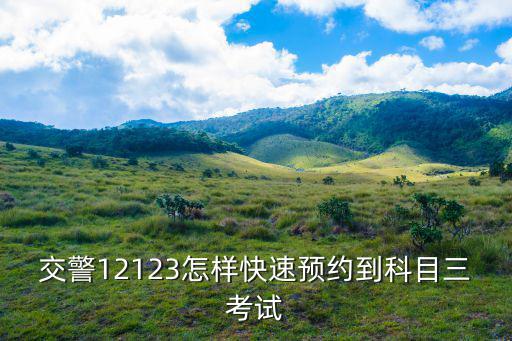 交警12123怎樣快速預(yù)約到科目三考試