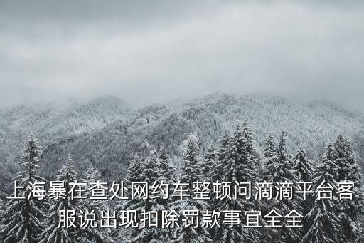上海暴在查處網約車整頓問滴滴平臺客服說出現扣除罰款事宜全全