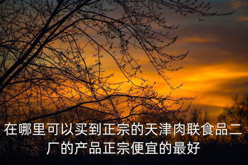 在哪里可以買到正宗的天津肉聯(lián)食品二廠的產(chǎn)品正宗便宜的最好