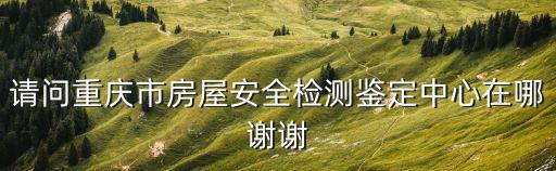 請問重慶市房屋安全檢測鑒定中心在哪謝謝