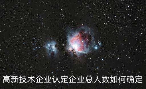 高新技術(shù)企業(yè)認(rèn)定企業(yè)總?cè)藬?shù)如何確定