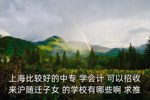 上海比較好的中專 學(xué)會計(jì) 可以招收來滬隨遷子女 的學(xué)校有哪些啊 求推