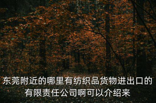 東莞附近的哪里有紡織品貨物進出口的有限責(zé)任公司啊可以介紹來