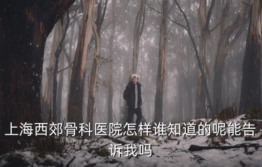 上海市西郊骨科醫院如何，上海西郊骨科醫院怎樣誰知道的呢能告訴我嗎