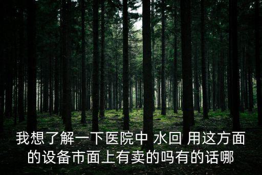 我想了解一下醫(yī)院中 水回 用這方面的設(shè)備市面上有賣(mài)的嗎有的話(huà)哪