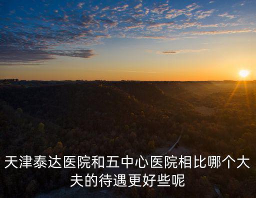 天津泰達醫院和五中心醫院相比哪個大夫的待遇更好些呢
