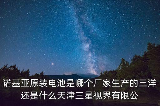 諾基亞原裝電池是哪個廠家生產(chǎn)的三洋還是什么天津三星視界有限公