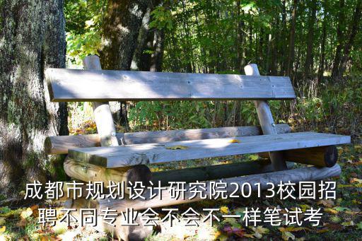 成都市規(guī)劃設(shè)計研究院2013校園招聘不同專業(yè)會不會不一樣筆試考
