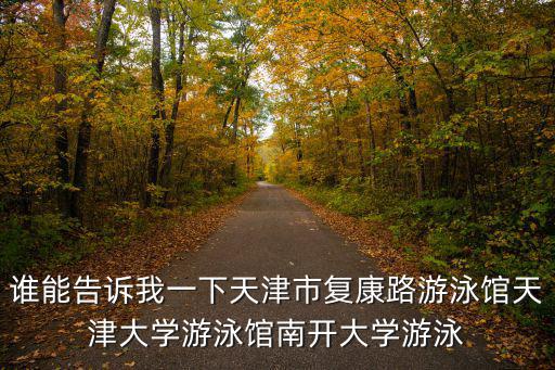 誰能告訴我一下天津市復康路游泳館天津大學游泳館南開大學游泳