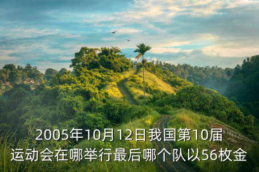 2005年10月12日我國第10屆運動會在哪舉行最后哪個隊以56枚金