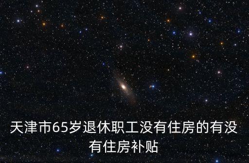 天津市65歲退休職工沒有住房的有沒有住房補(bǔ)貼