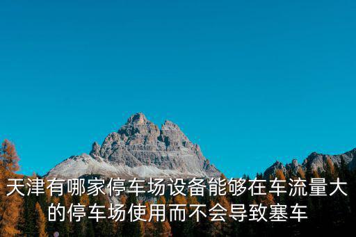 天津有哪家停車場設備能夠在車流量大的停車場使用而不會導致塞車