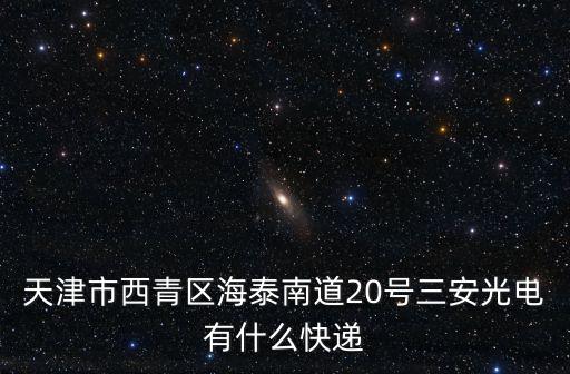 天津市西青區(qū)海泰南道20號三安光電有什么快遞