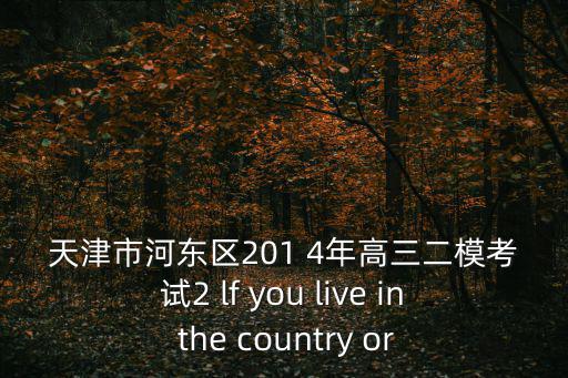 天津市河東區201 4年高三二模考試2 lf you live in the country or