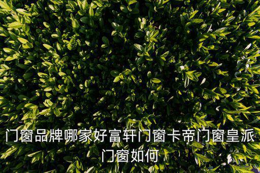 門(mén)窗品牌哪家好富軒門(mén)窗卡帝門(mén)窗皇派門(mén)窗如何