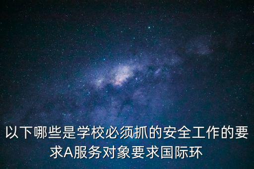 以下哪些是學(xué)校必須抓的安全工作的要求A服務(wù)對象要求國際環(huán)
