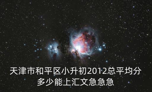天津市和平區小升初2012總平均分多少能上匯文急急急
