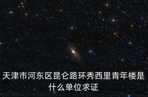 天津市社區文化繁榮工程，天津市河東區昆侖路環秀西里青年樓是什么單位求證