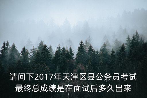 請問下2017年天津區縣公務員考試最終總成績是在面試后多久出來