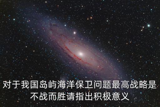 對(duì)于我國(guó)島嶼海洋保衛(wèi)問題最高戰(zhàn)略是不戰(zhàn)而勝請(qǐng)指出積極意義